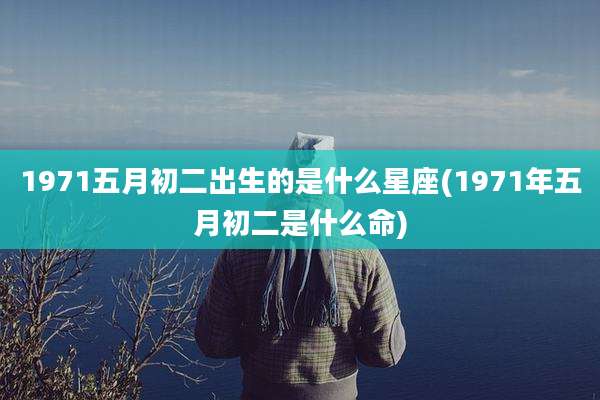 1971五月初二出生的是什么星座(1971年五月初二是什么命)
