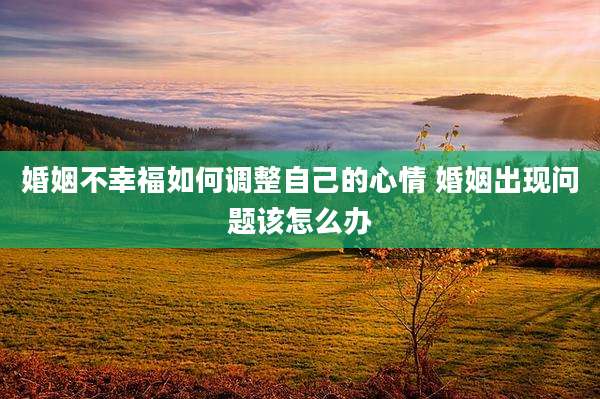 婚姻不幸福如何调整自己的心情 婚姻出现问题该怎么办