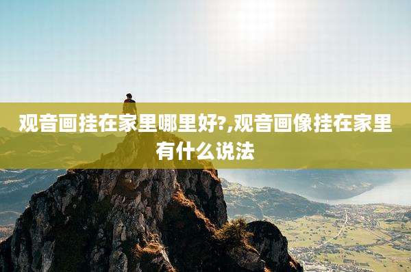观音画挂在家里哪里好?,观音画像挂在家里有什么说法