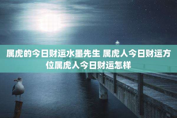 属虎的今日财运水墨先生 属虎人今日财运方位属虎人今日财运怎样