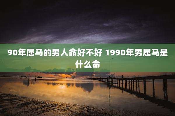 90年属马的男人命好不好 1990年男属马是什么命