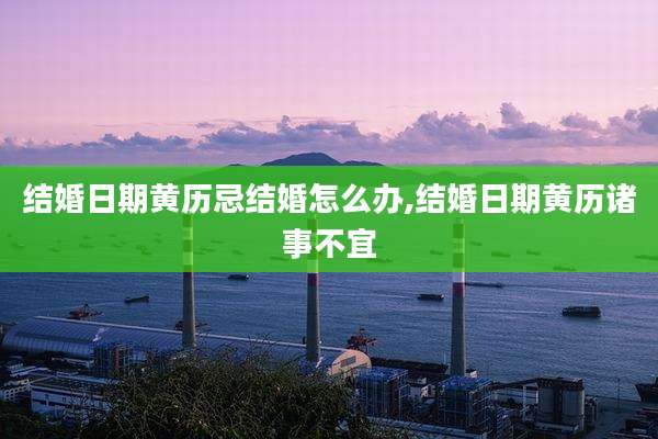 结婚日期黄历忌结婚怎么办,结婚日期黄历诸事不宜