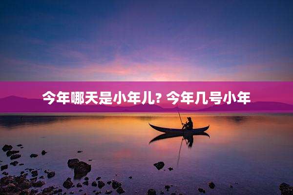 今年哪天是小年儿? 今年几号小年