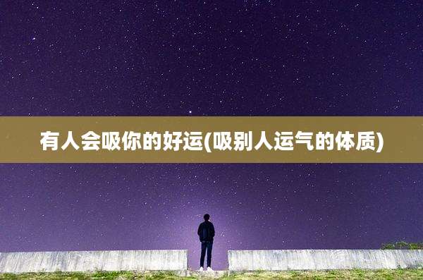 有人会吸你的好运(吸别人运气的体质)