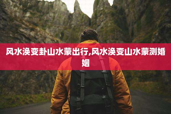 风水涣变卦山水蒙出行,风水涣变山水蒙测婚姻
