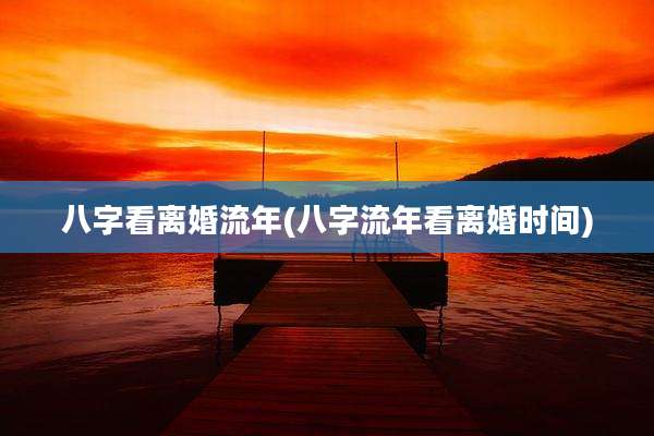 八字看离婚流年(八字流年看离婚时间)