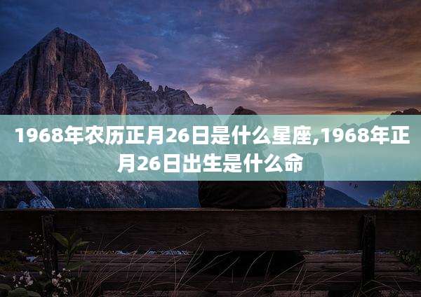 1968年农历正月26日是什么星座,1968年正月26日出生是什么命