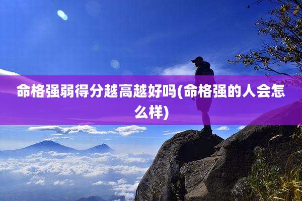 命格强弱得分越高越好吗(命格强的人会怎么样)