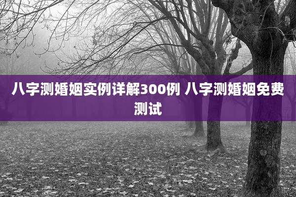 八字测婚姻实例详解300例 八字测婚姻免费测试