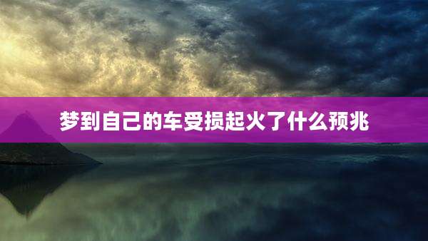 梦到自己的车受损起火了什么预兆