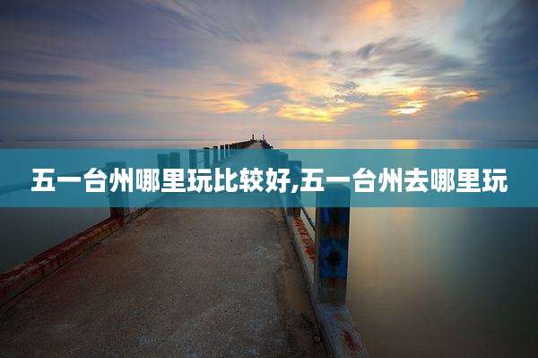 五一台州哪里玩比较好,五一台州去哪里玩