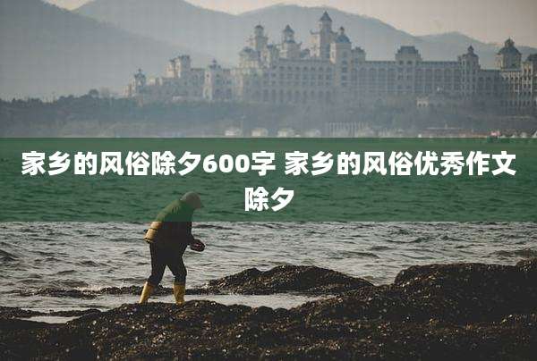 家乡的风俗除夕600字 家乡的风俗优秀作文除夕
