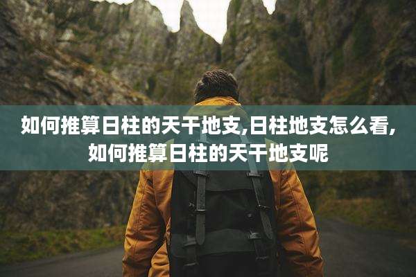 如何推算日柱的天干地支,日柱地支怎么看,如何推算日柱的天干地支呢