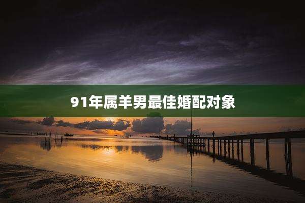 91年属羊男最佳婚配对象