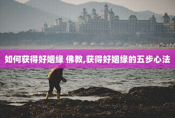 如何获得好姻缘 佛教,获得好姻缘的五步心法