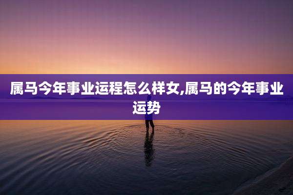 属马今年事业运程怎么样女,属马的今年事业运势