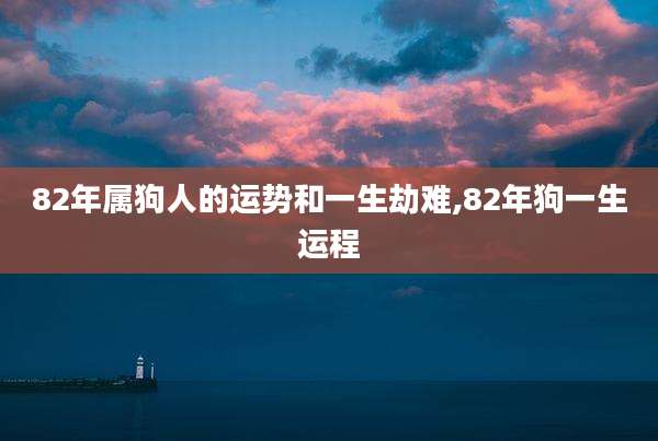 82年属狗人的运势和一生劫难,82年狗一生运程