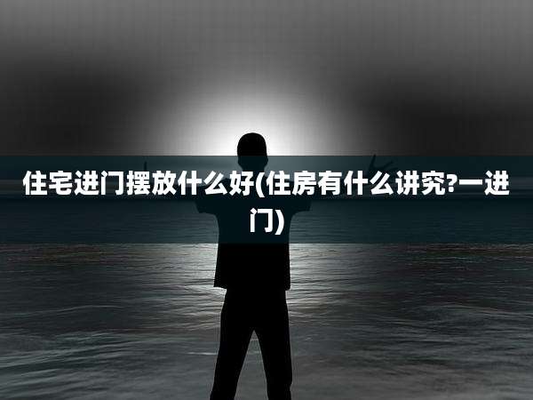 住宅进门摆放什么好(住房有什么讲究?一进门)