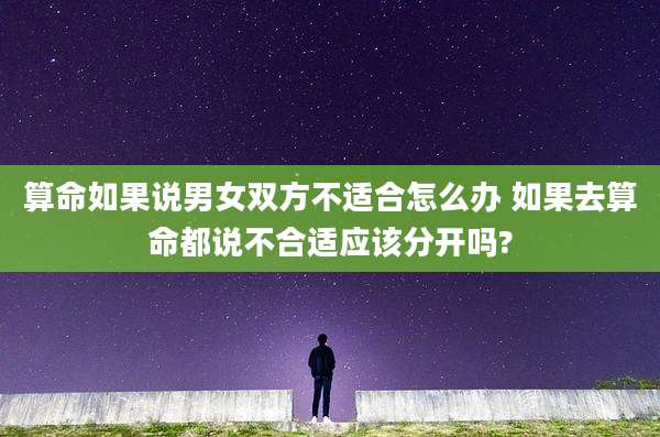 算命如果说男女双方不适合怎么办 如果去算命都说不合适应该分开吗?