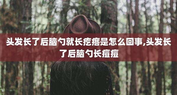 头发长了后脑勺就长疙瘩是怎么回事,头发长了后脑勺长痘痘