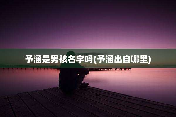 予涵是男孩名字吗(予涵出自哪里)