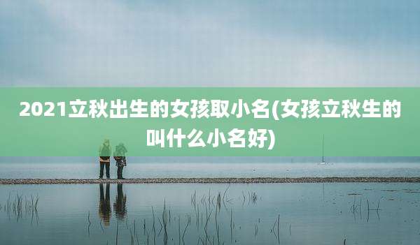 2021立秋出生的女孩取小名(女孩立秋生的叫什么小名好)