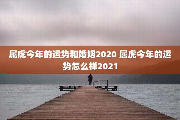 属虎今年的运势和婚姻2020 属虎今年的运势怎么样2021