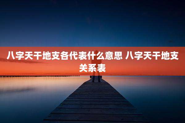 八字天干地支各代表什么意思 八字天干地支关系表