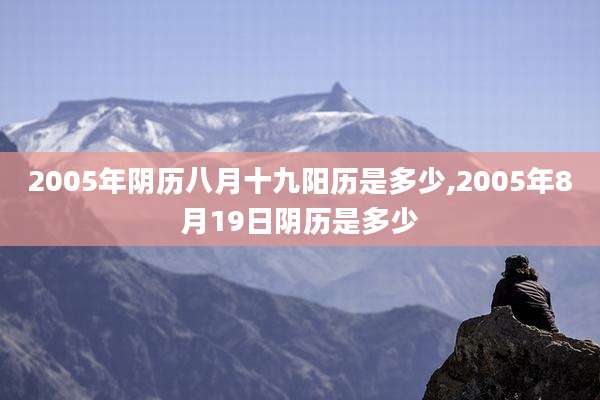 2005年阴历八月十九阳历是多少,2005年8月19日阴历是多少