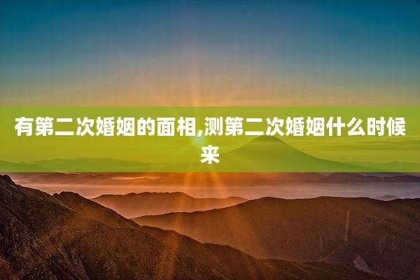 有第二次婚姻的面相,测第二次婚姻什么时候来