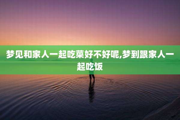 梦见和家人一起吃菜好不好呢,梦到跟家人一起吃饭