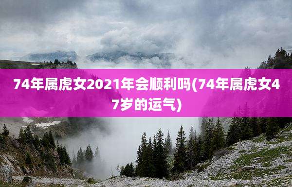 74年属虎女2021年会顺利吗(74年属虎女47岁的运气)