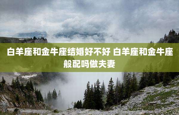 白羊座和金牛座结婚好不好 白羊座和金牛座般配吗做夫妻