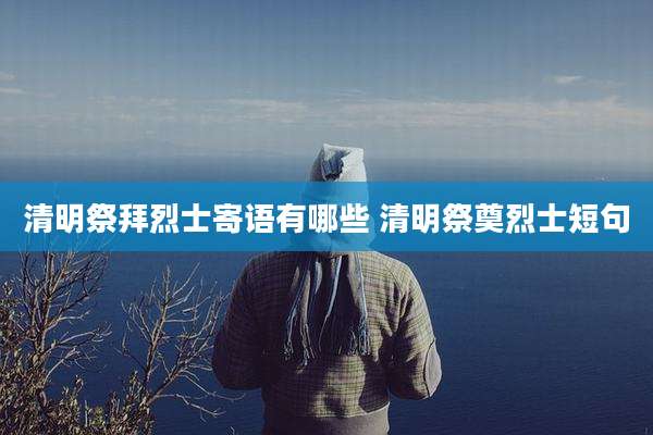 清明祭拜烈士寄语有哪些 清明祭奠烈士短句