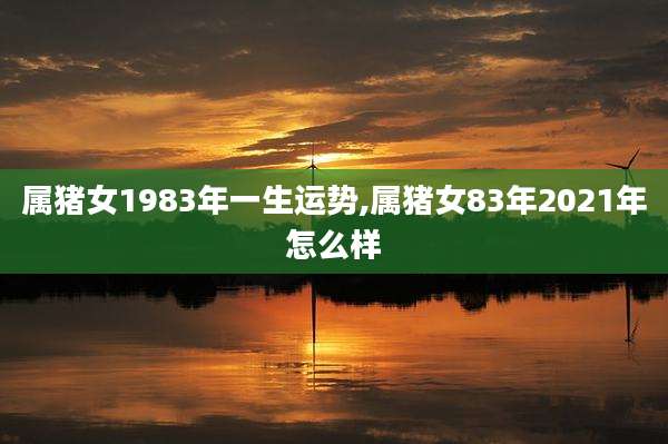 属猪女1983年一生运势,属猪女83年2021年怎么样