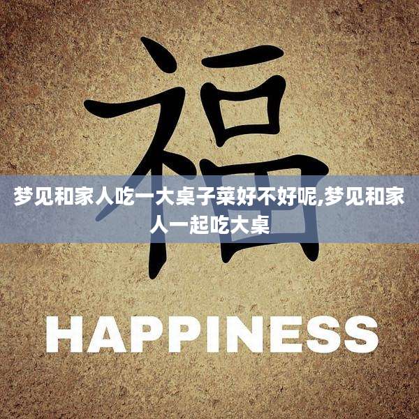 梦见和家人吃一大桌子菜好不好呢,梦见和家人一起吃大桌