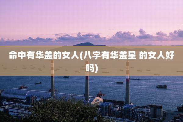 命中有华盖的女人(八字有华盖星 的女人好吗)