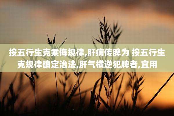 按五行生克乘侮规律,肝病传脾为 按五行生克规律确定治法,肝气横逆犯脾者,宜用