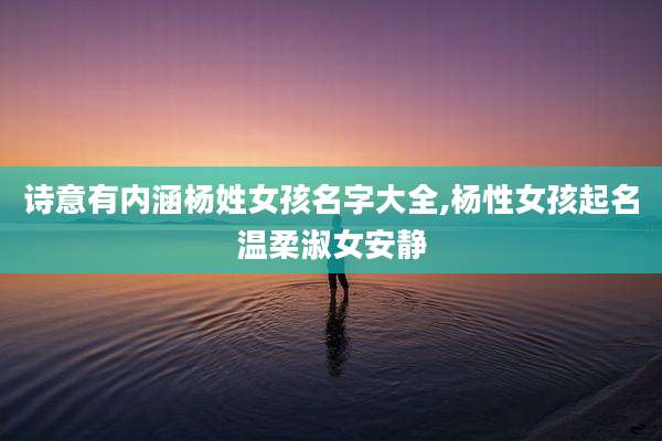 诗意有内涵杨姓女孩名字大全,杨性女孩起名温柔淑女安静