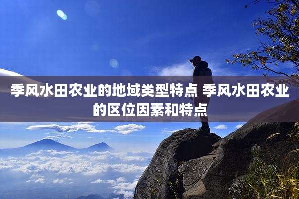 季风水田农业的地域类型特点 季风水田农业的区位因素和特点