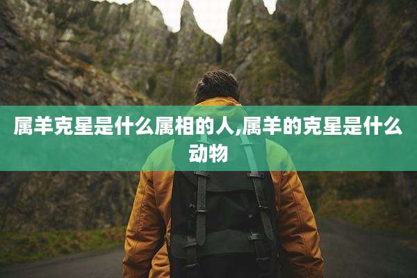 属羊克星是什么属相的人,属羊的克星是什么动物