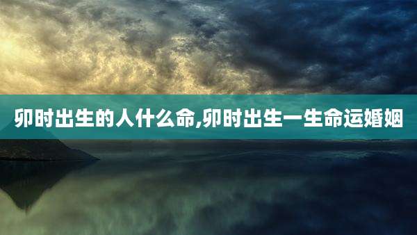 卯时出生的人什么命,卯时出生一生命运婚姻