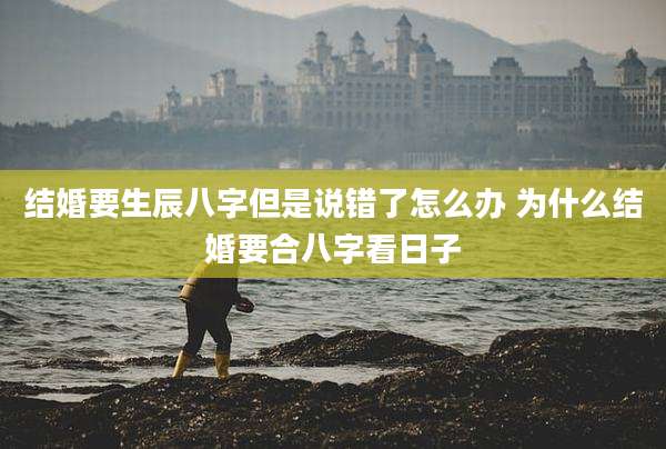结婚要生辰八字但是说错了怎么办 为什么结婚要合八字看日子