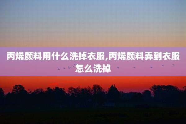 丙烯颜料用什么洗掉衣服,丙烯颜料弄到衣服怎么洗掉