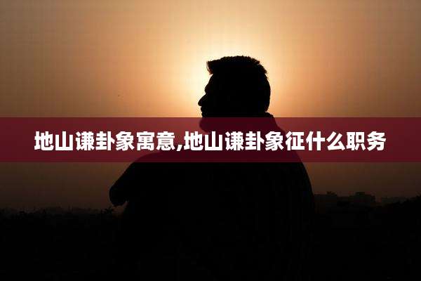 地山谦卦象寓意,地山谦卦象征什么职务