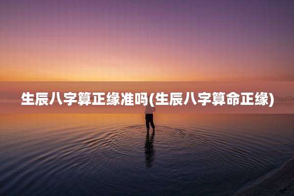 生辰八字算正缘准吗(生辰八字算命正缘)