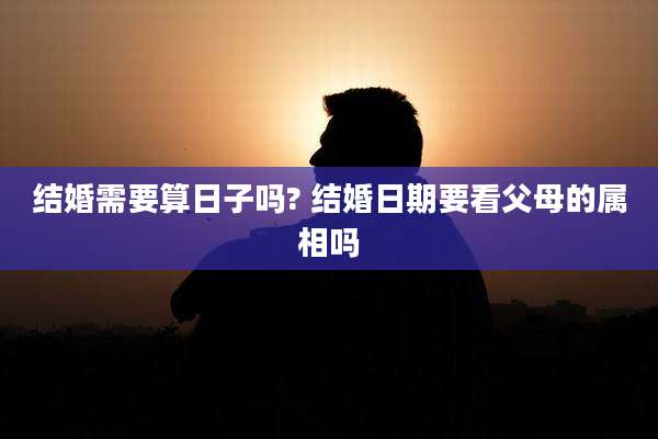 结婚需要算日子吗? 结婚日期要看父母的属相吗