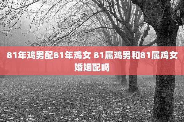 81年鸡男配81年鸡女 81属鸡男和81属鸡女婚姻配吗
