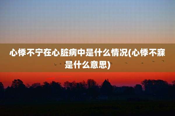心悸不宁在心脏病中是什么情况(心悸不寐是什么意思)