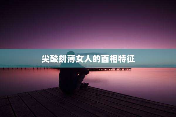 尖酸刻薄女人的面相特征